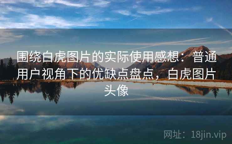 围绕白虎图片的实际使用感想:普通用户视角下的优缺点盘点,白虎图片头像 第2张 围绕白虎图片的实际使用感想:普通用户视角下的优缺点盘点,白虎图片头像 第2张