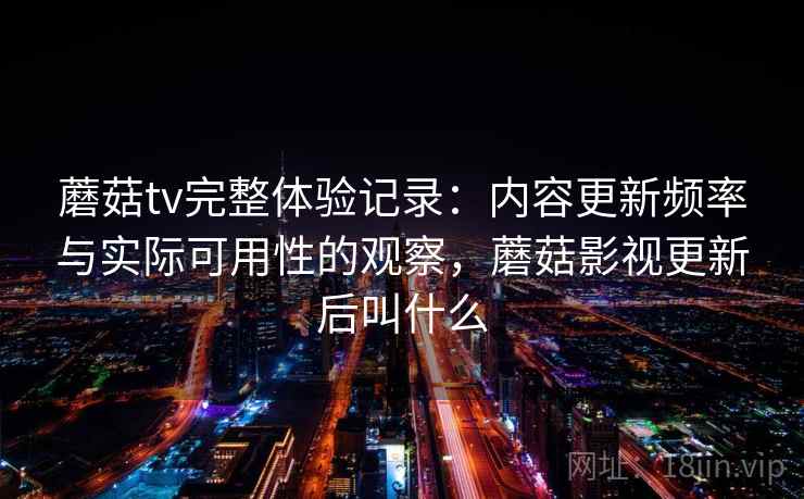 蘑菇tv完整体验记录：内容更新频率与实际可用性的观察，蘑菇影视更新后叫什么  第2张