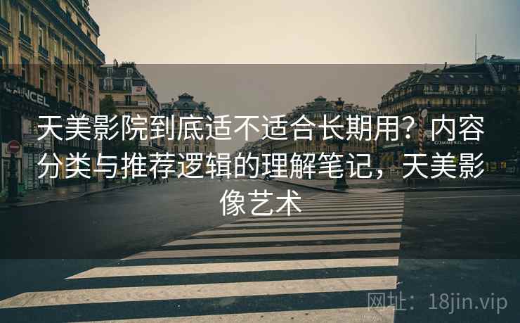 天美影院到底适不适合长期用?内容分类与推荐逻辑的理解笔记,天美影像艺术 第1张 天美影院到底适不适合长期用?内容分类与推荐逻辑的理解笔记,天美影像艺术 第1张