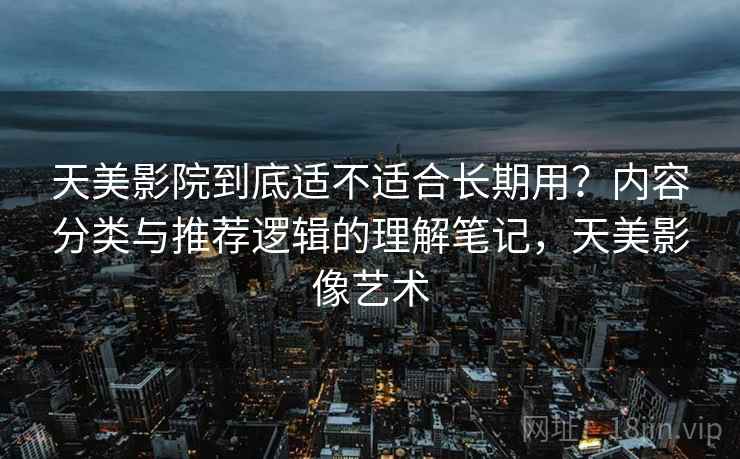 天美影院到底适不适合长期用?内容分类与推荐逻辑的理解笔记,天美影像艺术 第2张 天美影院到底适不适合长期用?内容分类与推荐逻辑的理解笔记,天美影像艺术 第2张