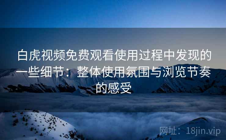 白虎视频免费观看使用过程中发现的一些细节：整体使用氛围与浏览节奏的感受  第2张