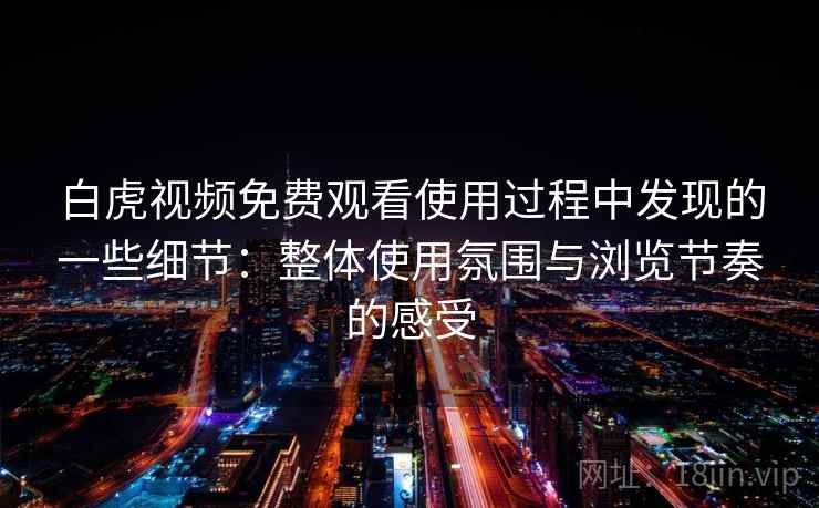 白虎视频免费观看使用过程中发现的一些细节：整体使用氛围与浏览节奏的感受  第1张
