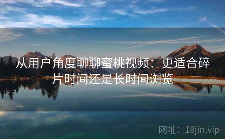 从用户角度聊聊蜜桃视频：更适合碎片时间还是长时间浏览  第1张