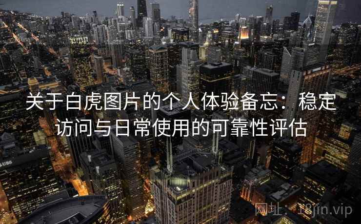 关于白虎图片的个人体验备忘:稳定访问与日常使用的可靠性评估 第2张 关于白虎图片的个人体验备忘:稳定访问与日常使用的可靠性评估 第2张