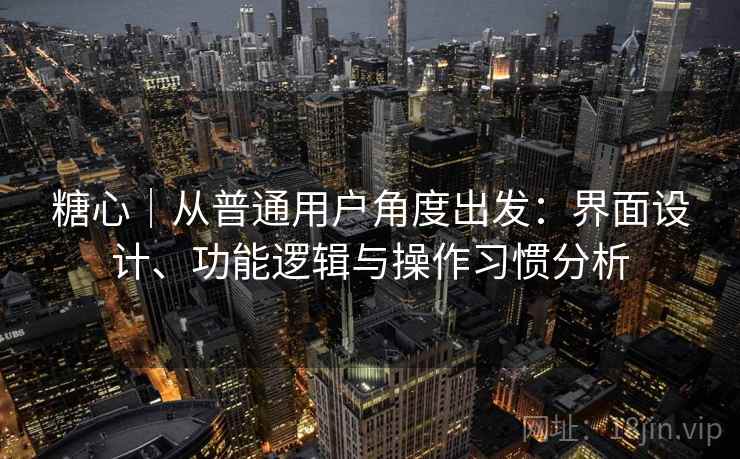 糖心｜从普通用户角度出发：界面设计、功能逻辑与操作习惯分析  第1张
