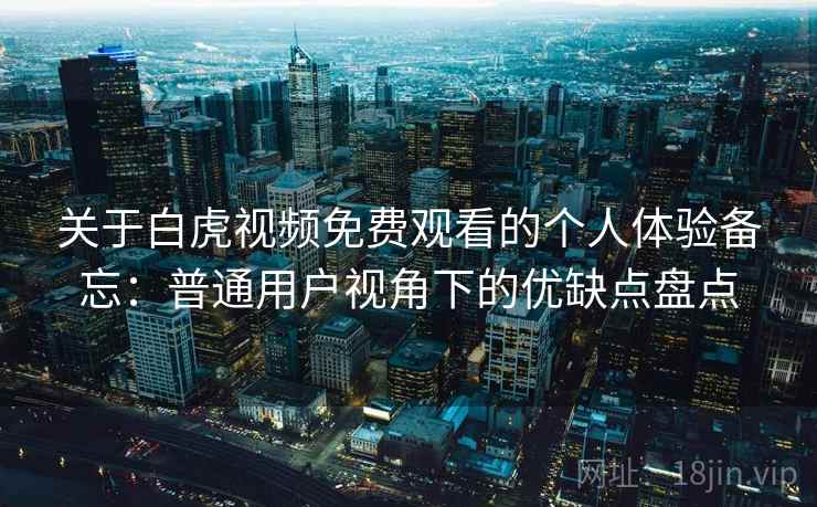 关于白虎视频免费观看的个人体验备忘:普通用户视角下的优缺点盘点 第1张 关于白虎视频免费观看的个人体验备忘:普通用户视角下的优缺点盘点 第1张
