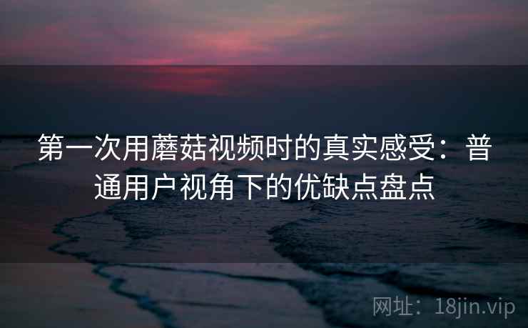 第一次用蘑菇视频时的真实感受：普通用户视角下的优缺点盘点  第2张