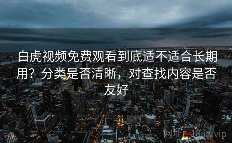 白虎视频免费观看到底适不适合长期用？分类是否清晰，对查找内容是否友好  第2张
