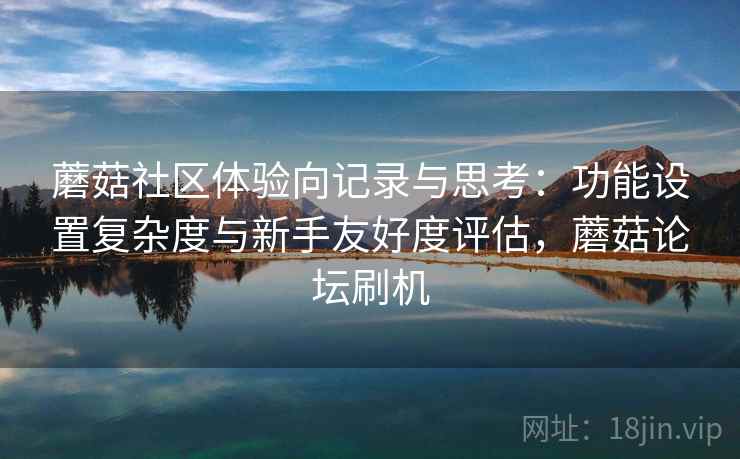 蘑菇社区体验向记录与思考:功能设置复杂度与新手友好度评估,蘑菇论坛刷机 第2张 蘑菇社区体验向记录与思考:功能设置复杂度与新手友好度评估,蘑菇论坛刷机 第2张