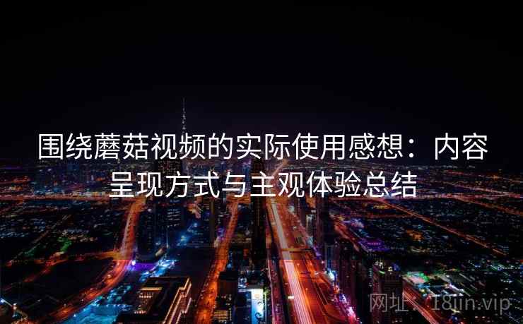 围绕蘑菇视频的实际使用感想:内容呈现方式与主观体验总结 第2张 围绕蘑菇视频的实际使用感想:内容呈现方式与主观体验总结 第2张