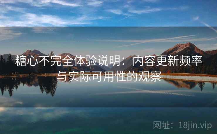 糖心不完全体验说明：内容更新频率与实际可用性的观察  第1张
