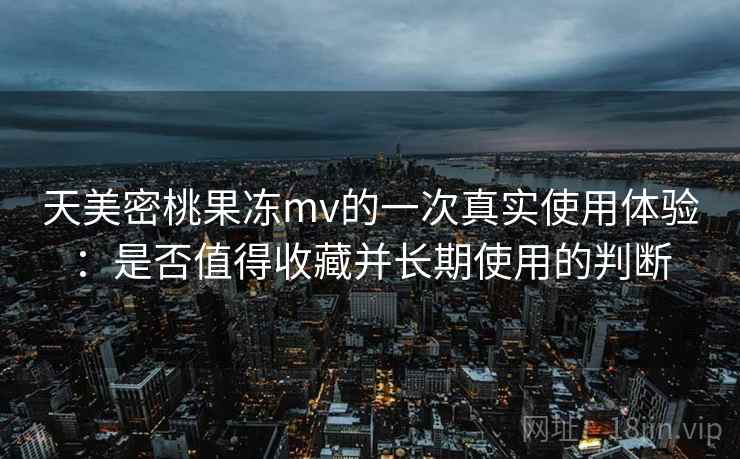 天美密桃果冻mv的一次真实使用体验：是否值得收藏并长期使用的判断  第2张