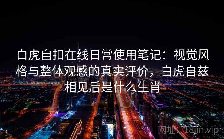 白虎自扣在线日常使用笔记：视觉风格与整体观感的真实评价，白虎自兹相见后是什么生肖  第1张