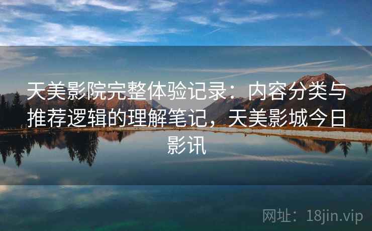 天美影院完整体验记录：内容分类与推荐逻辑的理解笔记，天美影城今日影讯  第2张