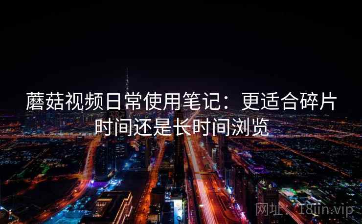 蘑菇视频日常使用笔记：更适合碎片时间还是长时间浏览  第2张