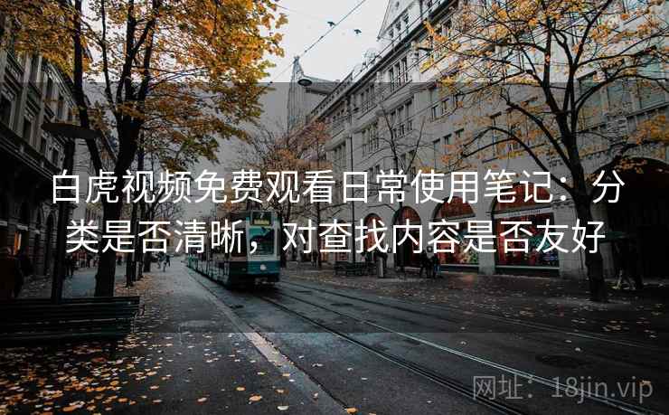 白虎视频免费观看日常使用笔记：分类是否清晰，对查找内容是否友好  第1张