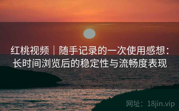 红桃视频｜随手记录的一次使用感想：长时间浏览后的稳定性与流畅度表现  第2张
