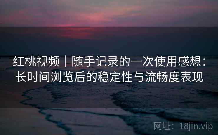 红桃视频｜随手记录的一次使用感想：长时间浏览后的稳定性与流畅度表现  第1张