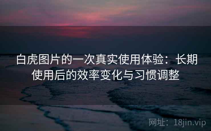 白虎图片的一次真实使用体验：长期使用后的效率变化与习惯调整  第1张