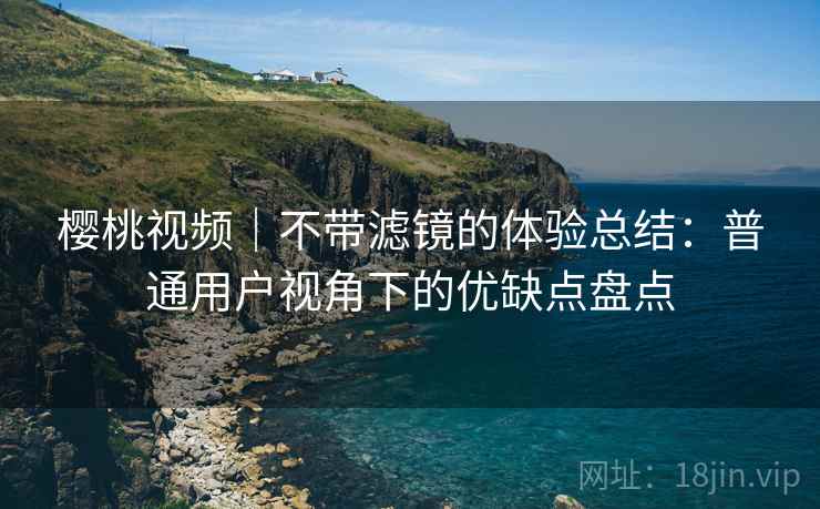 樱桃视频｜不带滤镜的体验总结：普通用户视角下的优缺点盘点  第1张