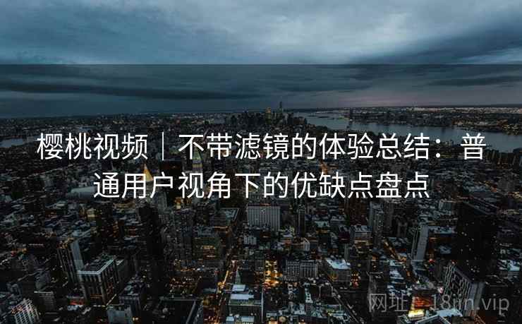 樱桃视频｜不带滤镜的体验总结：普通用户视角下的优缺点盘点  第2张