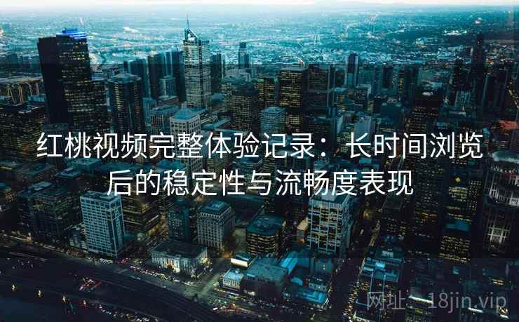 红桃视频完整体验记录：长时间浏览后的稳定性与流畅度表现  第2张