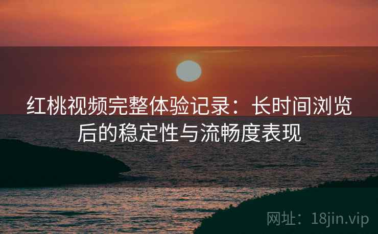 红桃视频完整体验记录：长时间浏览后的稳定性与流畅度表现  第1张