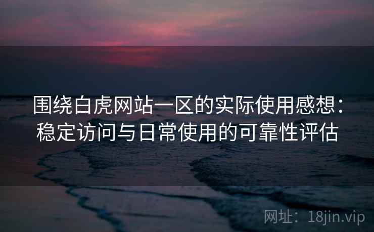 围绕白虎网站一区的实际使用感想：稳定访问与日常使用的可靠性评估  第2张