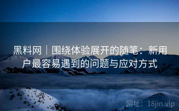黑料网｜围绕体验展开的随笔：新用户最容易遇到的问题与应对方式  第2张