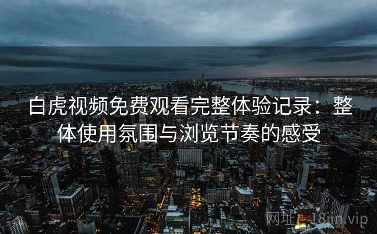 白虎视频免费观看完整体验记录：整体使用氛围与浏览节奏的感受  第2张