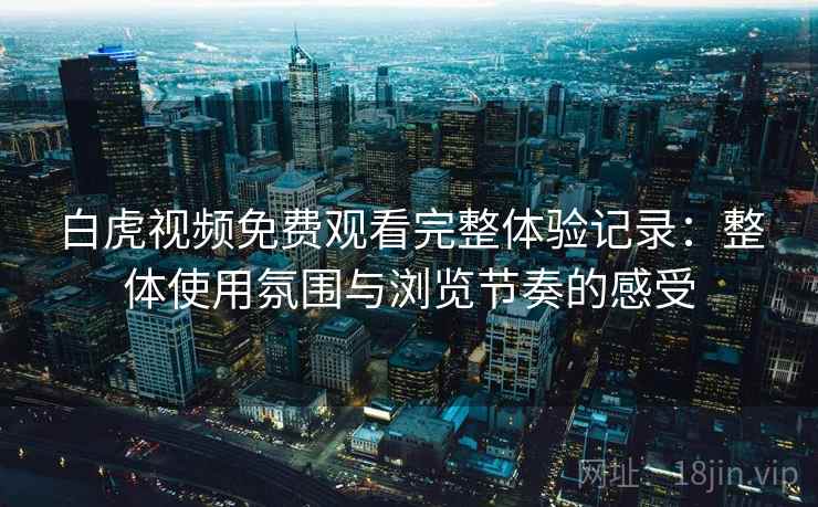 白虎视频免费观看完整体验记录：整体使用氛围与浏览节奏的感受  第1张