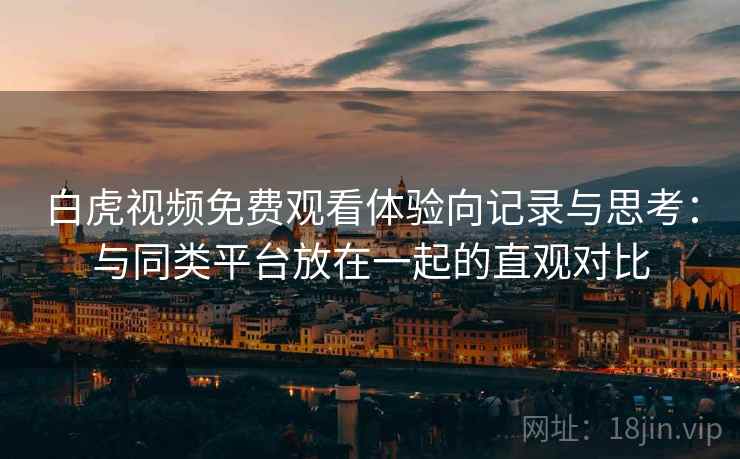 白虎视频免费观看体验向记录与思考：与同类平台放在一起的直观对比  第2张