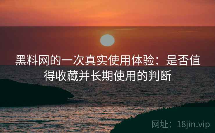 黑料网的一次真实使用体验：是否值得收藏并长期使用的判断  第2张