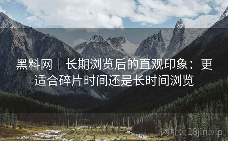 黑料网｜长期浏览后的直观印象：更适合碎片时间还是长时间浏览  第1张