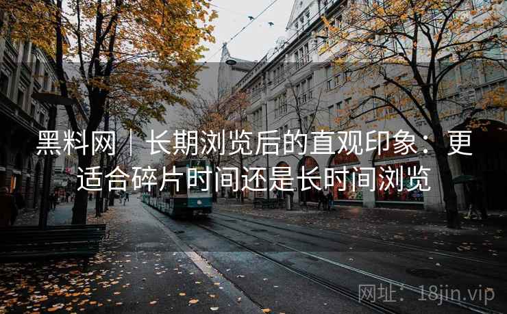 黑料网｜长期浏览后的直观印象：更适合碎片时间还是长时间浏览  第2张