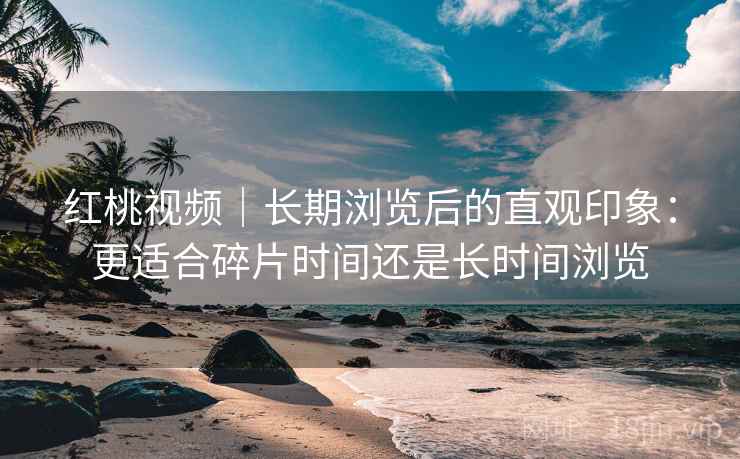 红桃视频｜长期浏览后的直观印象：更适合碎片时间还是长时间浏览  第2张