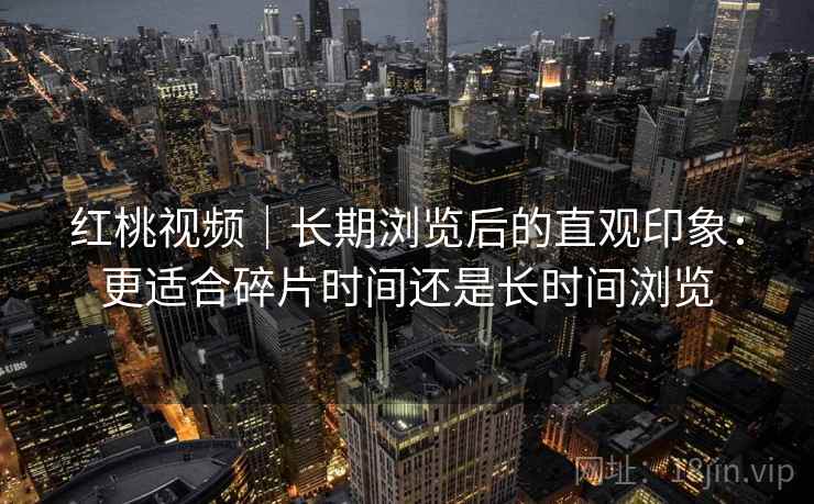 红桃视频｜长期浏览后的直观印象：更适合碎片时间还是长时间浏览  第1张