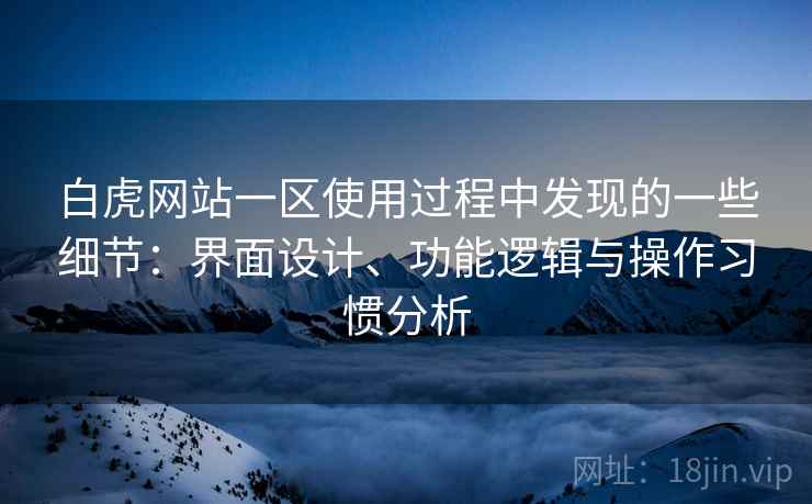 白虎网站一区使用过程中发现的一些细节：界面设计、功能逻辑与操作习惯分析  第1张