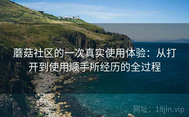 蘑菇社区的一次真实使用体验：从打开到使用顺手所经历的全过程  第2张