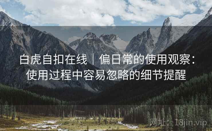 白虎自扣在线｜偏日常的使用观察：使用过程中容易忽略的细节提醒  第2张