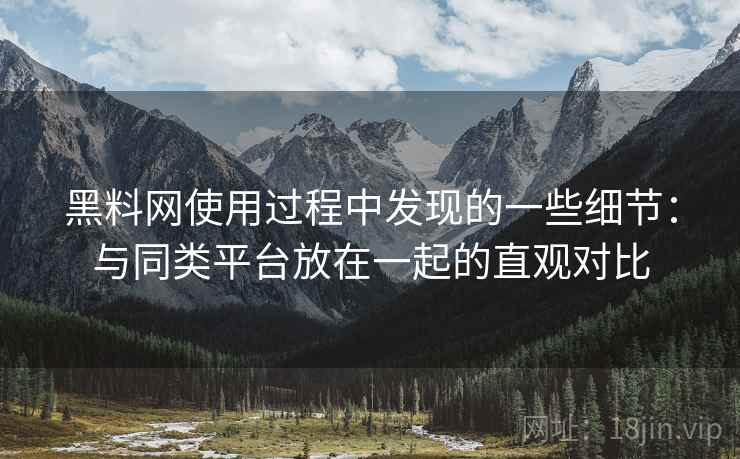 黑料网使用过程中发现的一些细节：与同类平台放在一起的直观对比  第2张