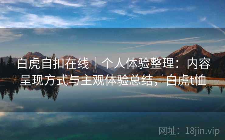 白虎自扣在线｜个人体验整理：内容呈现方式与主观体验总结，白虎t恤  第2张