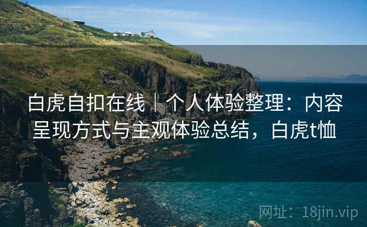 白虎自扣在线｜个人体验整理：内容呈现方式与主观体验总结，白虎t恤  第1张