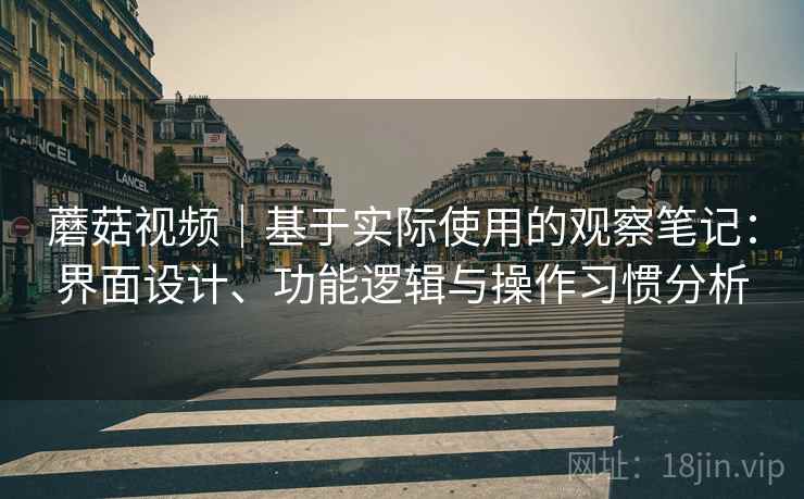 蘑菇视频｜基于实际使用的观察笔记：界面设计、功能逻辑与操作习惯分析  第2张