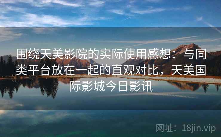 围绕天美影院的实际使用感想：与同类平台放在一起的直观对比，天美国际影城今日影讯  第1张