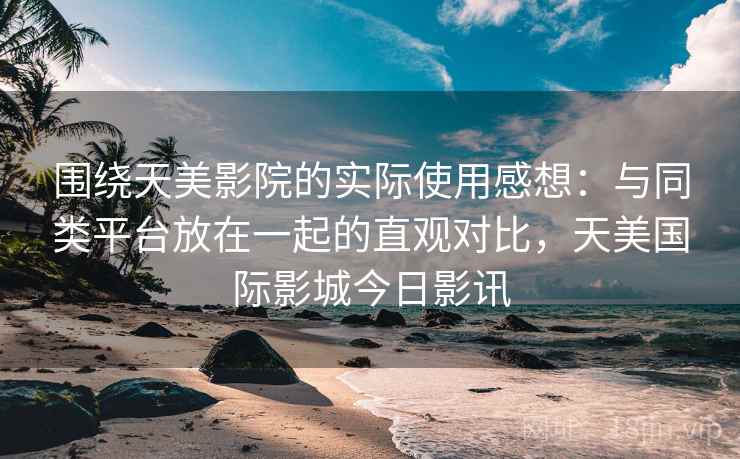 围绕天美影院的实际使用感想：与同类平台放在一起的直观对比，天美国际影城今日影讯  第2张