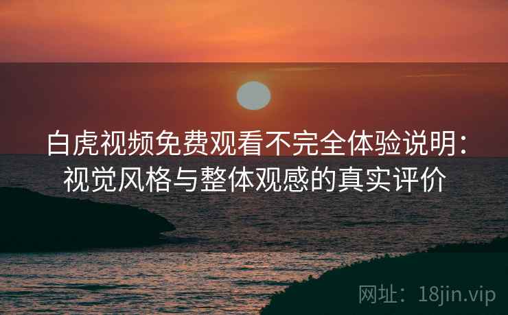 白虎视频免费观看不完全体验说明：视觉风格与整体观感的真实评价  第2张