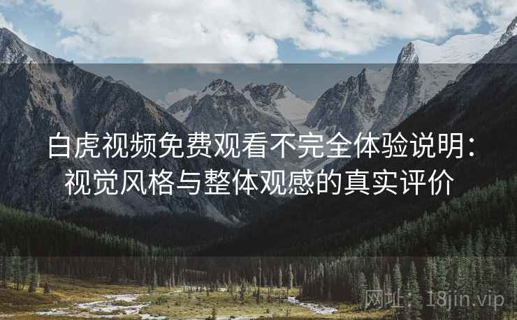 白虎视频免费观看不完全体验说明：视觉风格与整体观感的真实评价  第1张