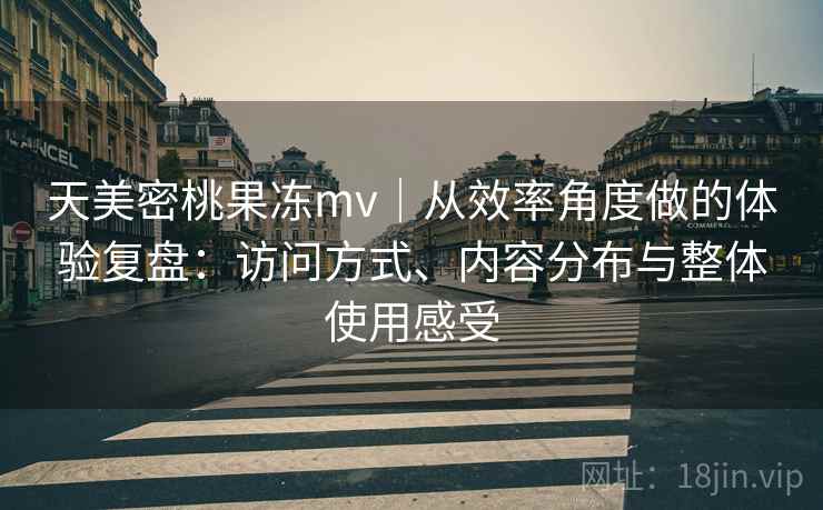 天美密桃果冻mv｜从效率角度做的体验复盘：访问方式、内容分布与整体使用感受  第2张