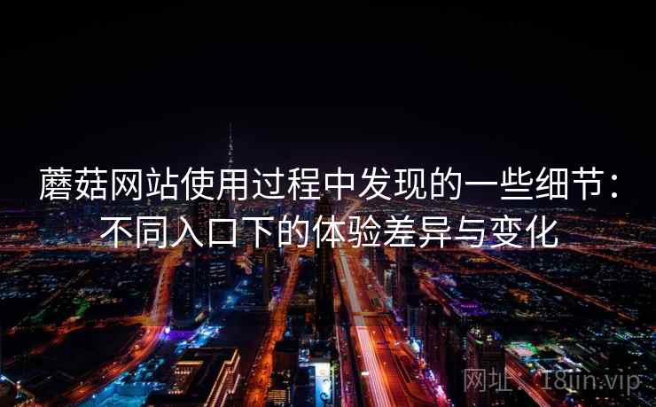 蘑菇网站使用过程中发现的一些细节：不同入口下的体验差异与变化  第1张